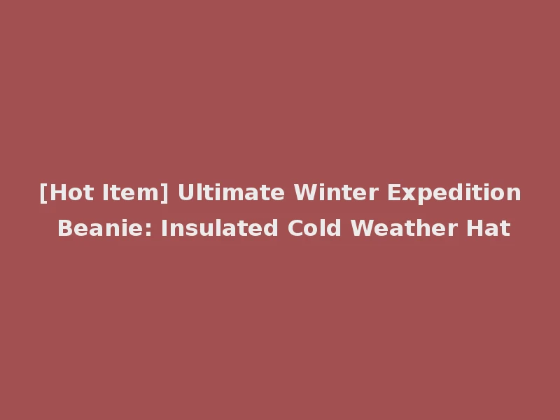 [Hot Item] Ultimate Winter Expedition Beanie: Insulated Cold Weather Hat