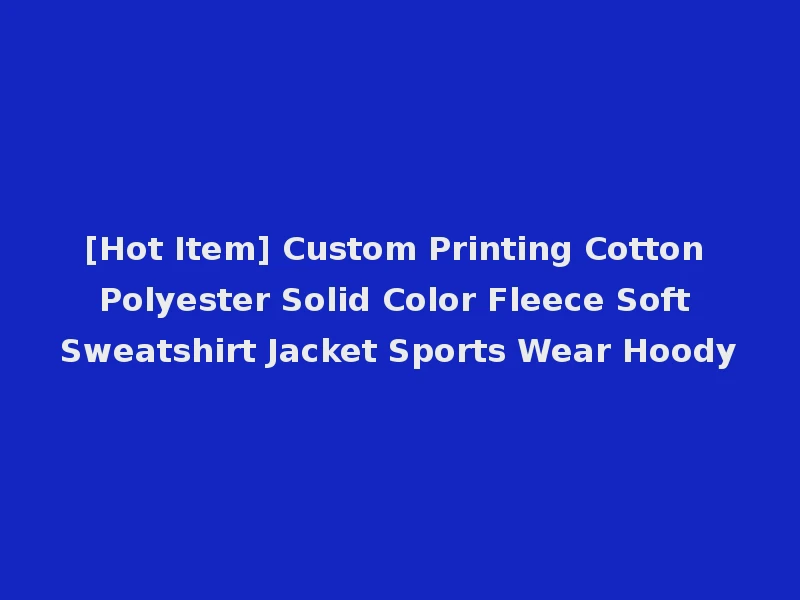 [Hot Item] Custom Printing Cotton Polyester Solid Color Fleece Soft Sweatshirt Jacket Sports Wear Hoody
