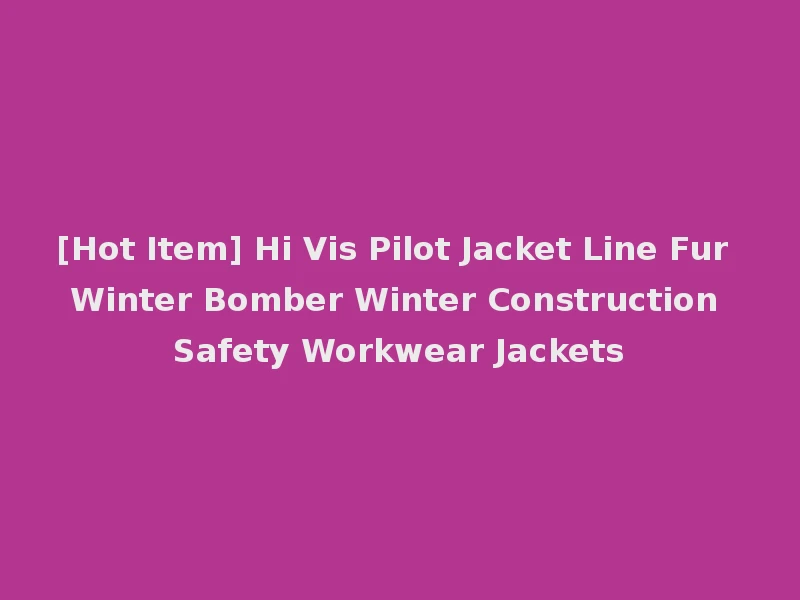 [Hot Item] Hi Vis Pilot Jacket Line Fur Winter Bomber Winter Construction Safety Workwear Jackets