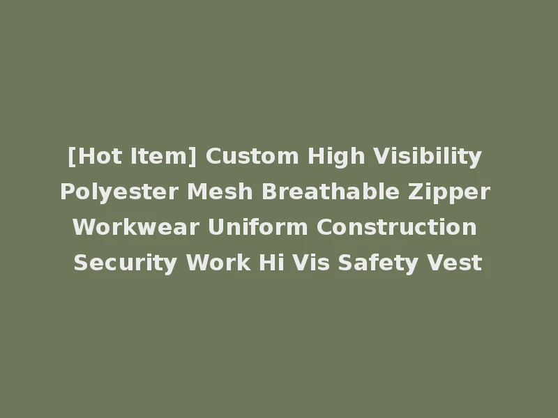 [Hot Item] Custom High Visibility Polyester Mesh Breathable Zipper Workwear Uniform Construction Security Work Hi Vis Safety Vest