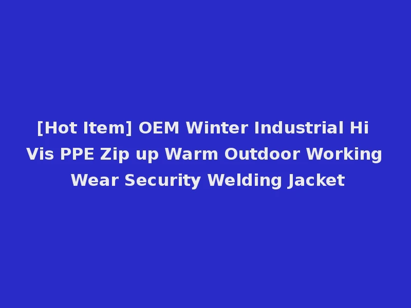 [Hot Item] OEM Winter Industrial Hi Vis PPE Zip up Warm Outdoor Working Wear Security Welding Jacket