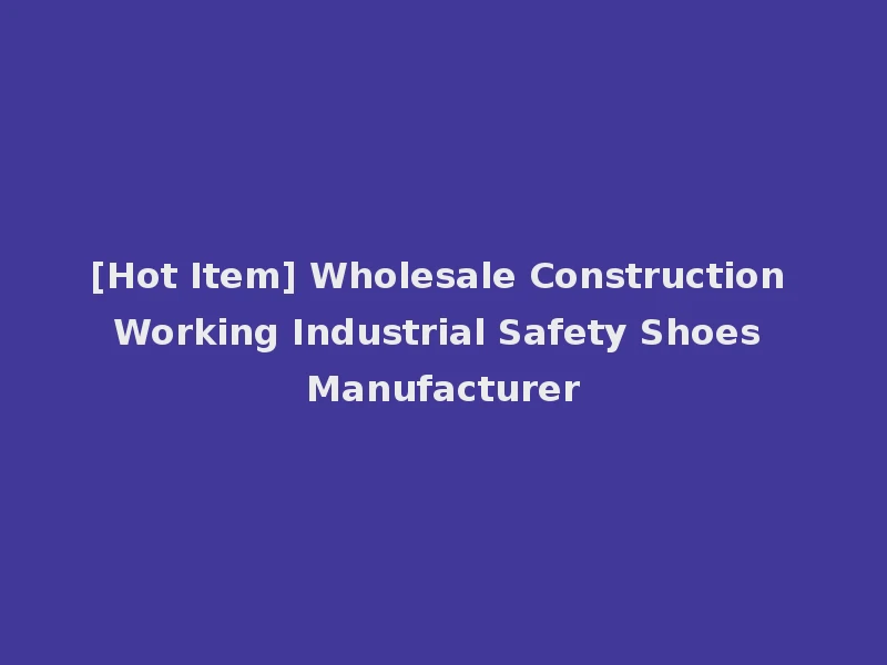 [Hot Item] Wholesale Construction Working Industrial Safety Shoes Manufacturer