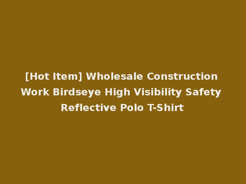 [Hot Item] Wholesale Construction Work Birdseye High Visibility Safety Reflective Polo T-Shirt