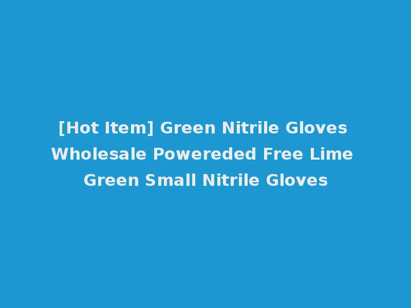 [Hot Item] Green Nitrile Gloves Wholesale Powereded Free Lime Green Small Nitrile Gloves
