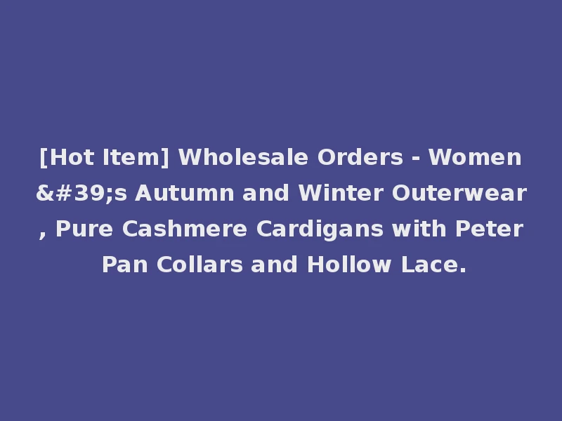 [Hot Item] Wholesale Orders - Women's Autumn and Winter Outerwear, Pure Cashmere Cardigans with Peter Pan Collars and Hollow Lace.