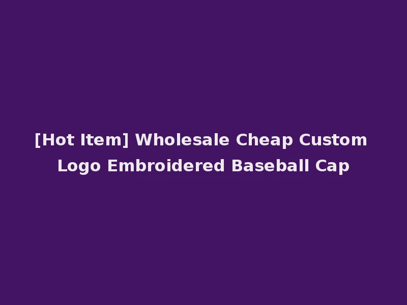 [Hot Item] Wholesale Cheap Custom Logo Embroidered Baseball Cap