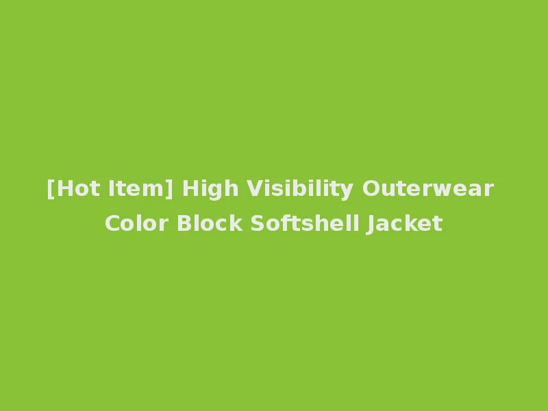 [Hot Item] High Visibility Outerwear Color Block Softshell Jacket