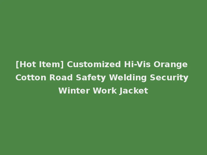 [Hot Item] Customized Hi-Vis Orange Cotton Road Safety Welding Security Winter Work Jacket