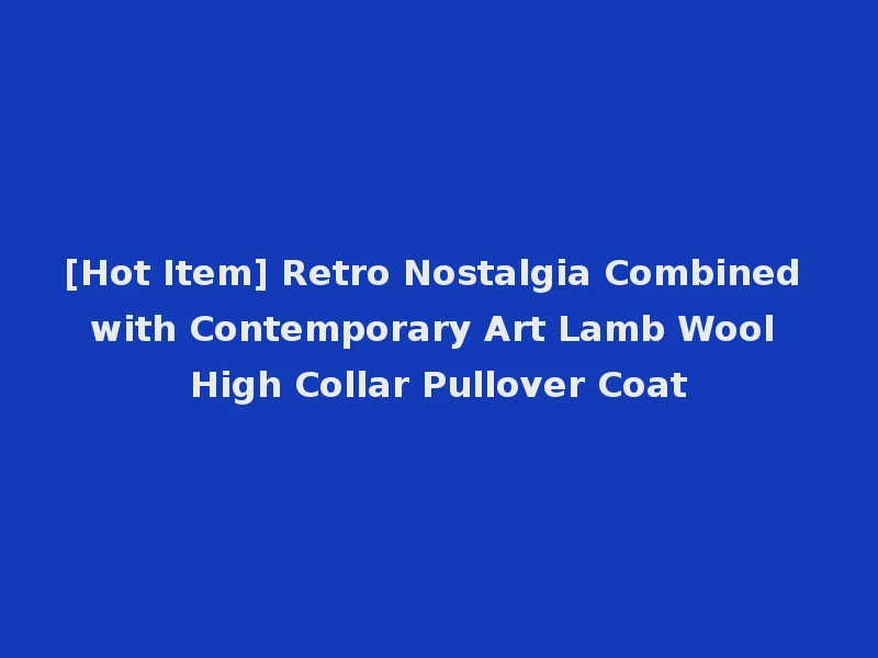 [Hot Item] Retro Nostalgia Combined with Contemporary Art Lamb Wool High Collar Pullover Coat