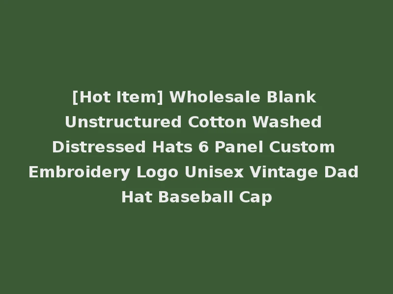 [Hot Item] Wholesale Blank Unstructured Cotton Washed Distressed Hats 6 Panel Custom Embroidery Logo Unisex Vintage Dad Hat Baseball Cap