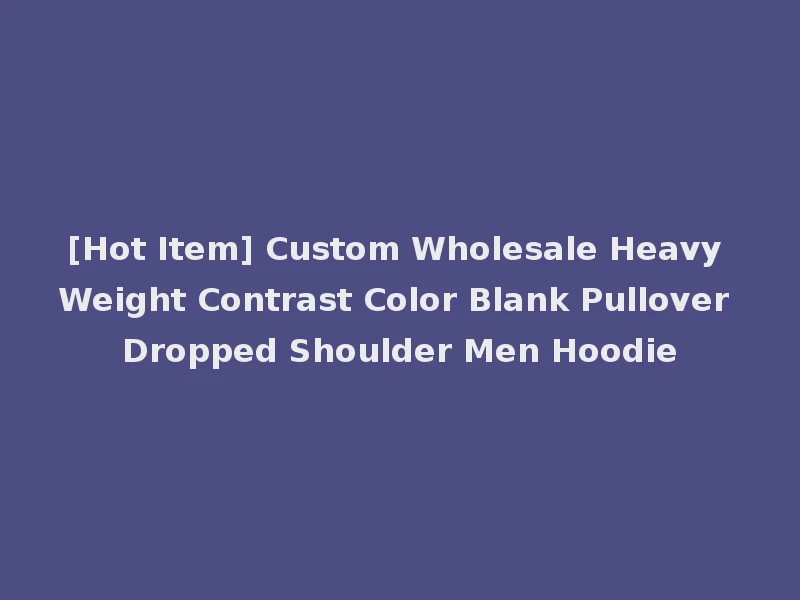 [Hot Item] Custom Wholesale Heavy Weight Contrast Color Blank Pullover Dropped Shoulder Men Hoodie