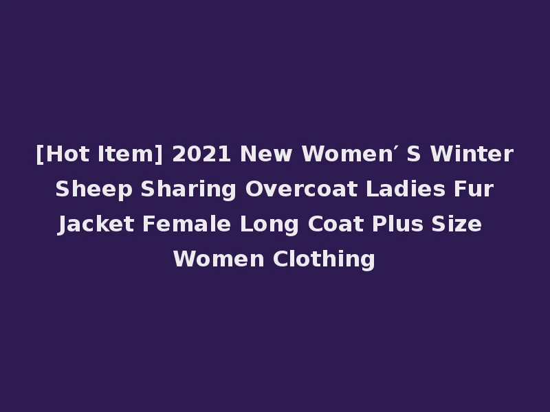 [Hot Item] 2021 New Women′ S Winter Sheep Sharing Overcoat Ladies Fur Jacket Female Long Coat Plus Size Women Clothing