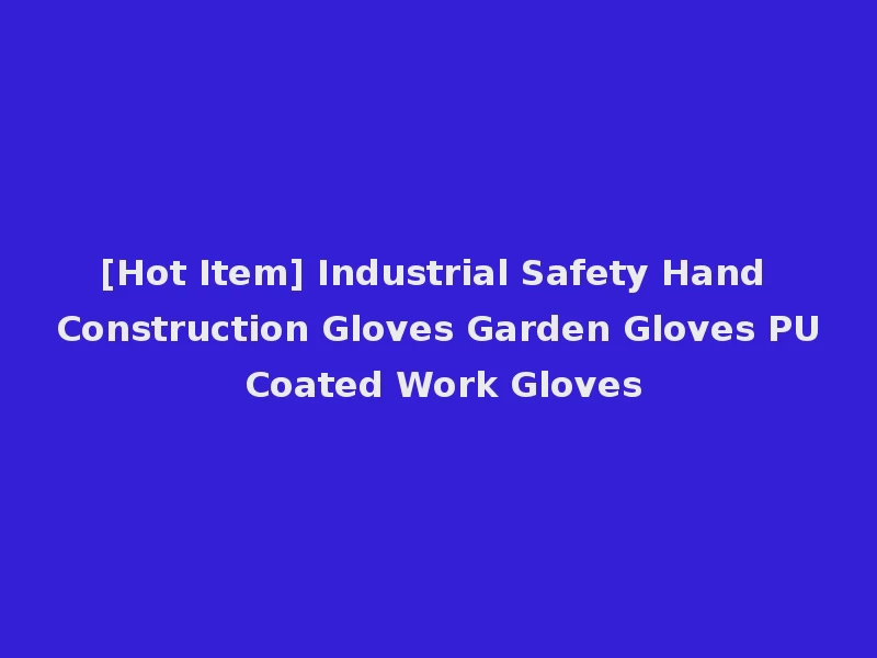 [Hot Item] Industrial Safety Hand Construction Gloves Garden Gloves PU Coated Work Gloves