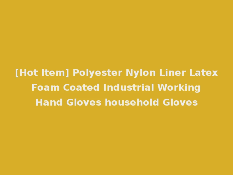 [Hot Item] Polyester Nylon Liner Latex Foam Coated Industrial Working Hand Gloves household Gloves