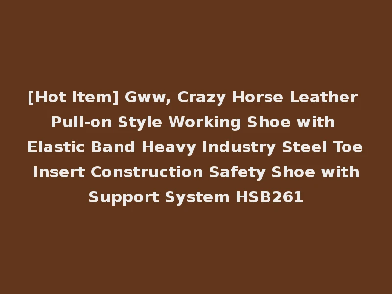[Hot Item] Gww, Crazy Horse Leather Pull-on Style Working Shoe with Elastic Band Heavy Industry Steel Toe Insert Construction Safety Shoe with Support System HSB261