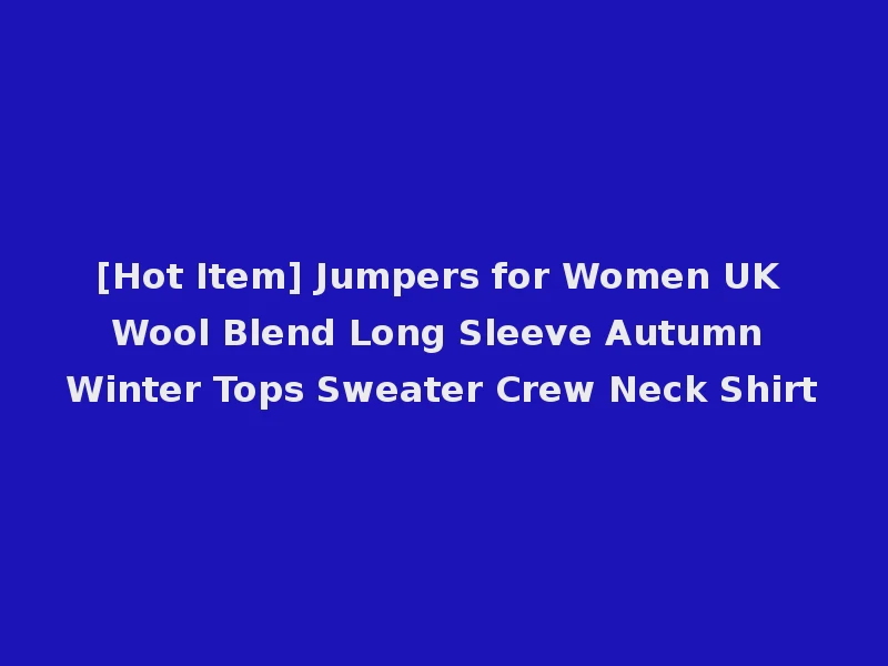 [Hot Item] Jumpers for Women UK Wool Blend Long Sleeve Autumn Winter Tops Sweater Crew Neck Shirt