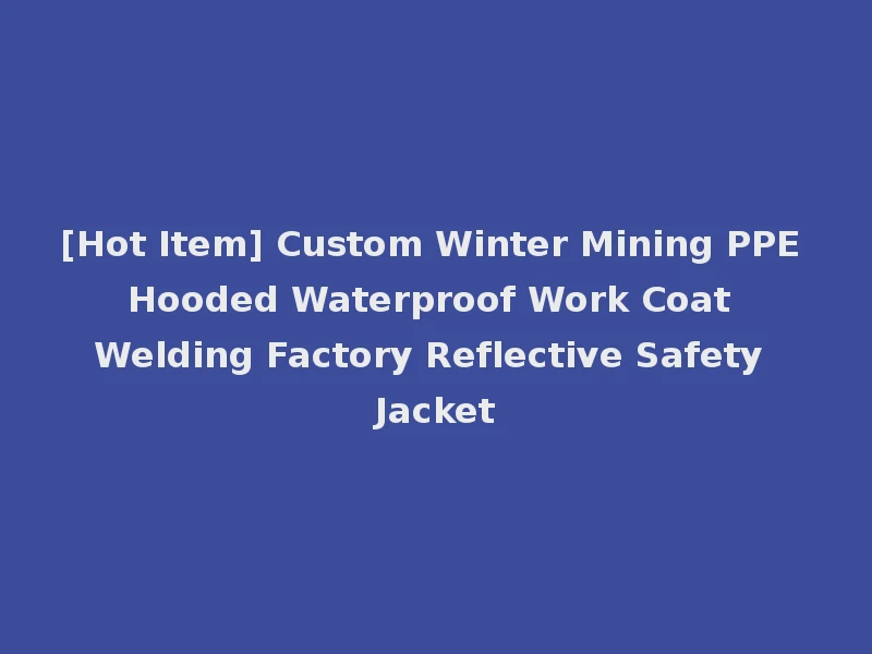 [Hot Item] Custom Winter Mining PPE Hooded Waterproof Work Coat Welding Factory Reflective Safety Jacket