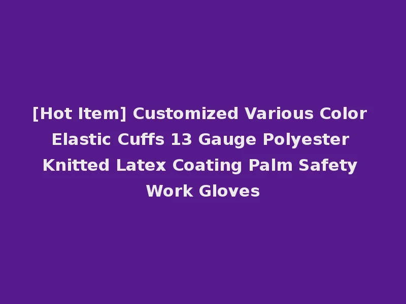 [Hot Item] Customized Various Color Elastic Cuffs 13 Gauge Polyester Knitted Latex Coating Palm Safety Work Gloves