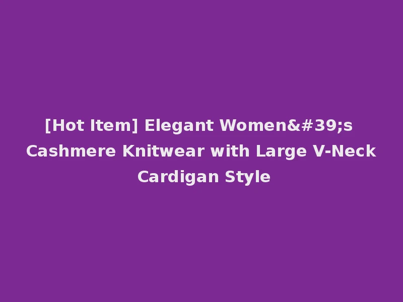 [Hot Item] Elegant Women's Cashmere Knitwear with Large V-Neck Cardigan Style