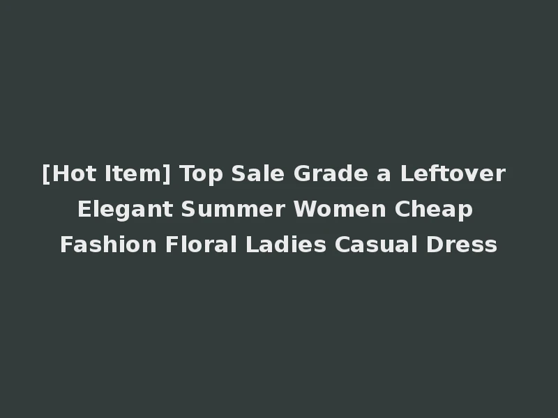 [Hot Item] Top Sale Grade a Leftover Elegant Summer Women Cheap Fashion Floral Ladies Casual Dress