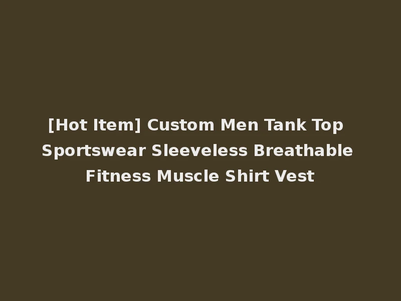 [Hot Item] Custom Men Tank Top Sportswear Sleeveless Breathable Fitness Muscle Shirt Vest