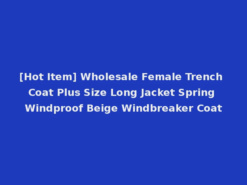 [Hot Item] Wholesale Female Trench Coat Plus Size Long Jacket Spring Windproof Beige Windbreaker Coat