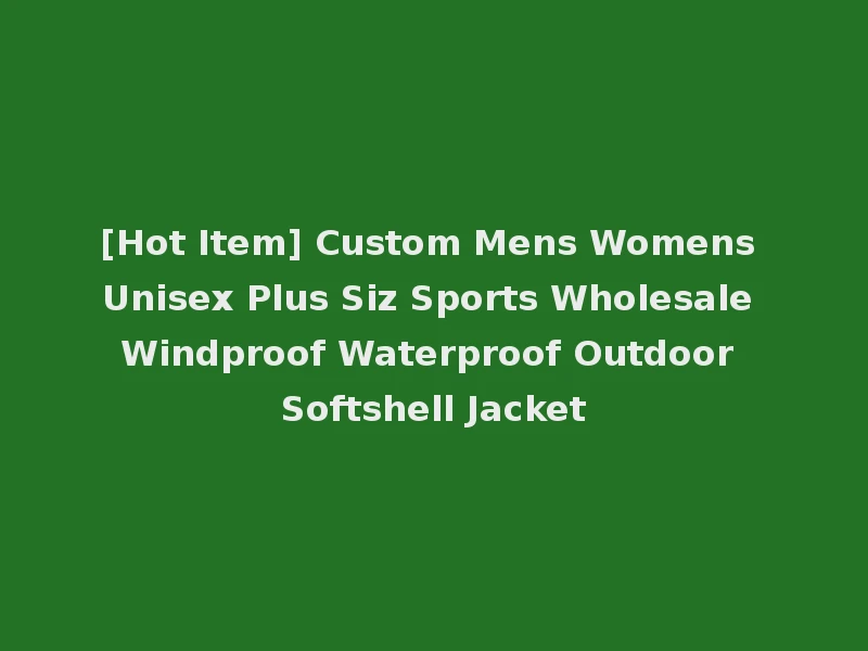 [Hot Item] Custom Mens Womens Unisex Plus Siz Sports Wholesale Windproof Waterproof Outdoor Softshell Jacket