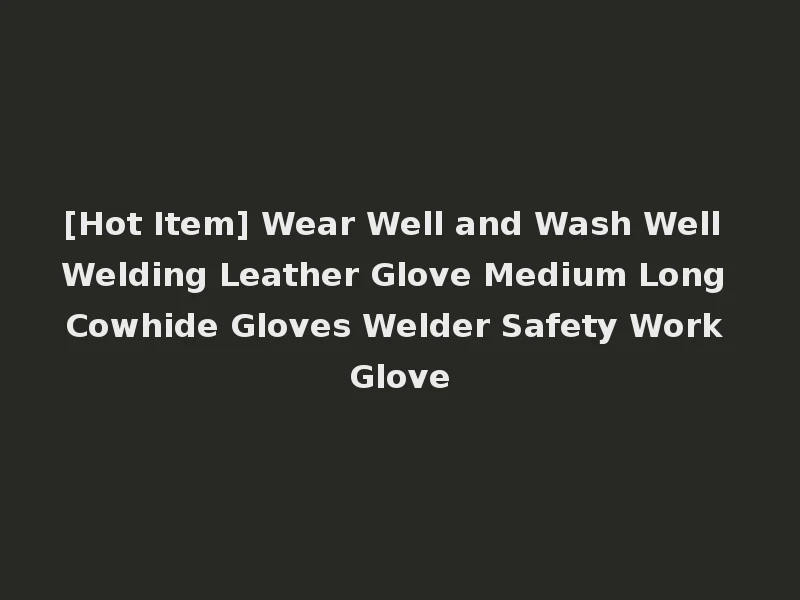 [Hot Item] Wear Well and Wash Well Welding Leather Glove Medium Long Cowhide Gloves Welder Safety Work Glove