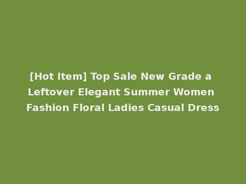 [Hot Item] Top Sale New Grade a Leftover Elegant Summer Women Fashion Floral Ladies Casual Dress