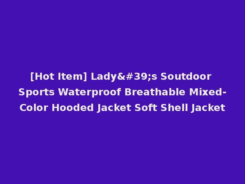 [Hot Item] Lady's Soutdoor Sports Waterproof Breathable Mixed-Color Hooded Jacket Soft Shell Jacket