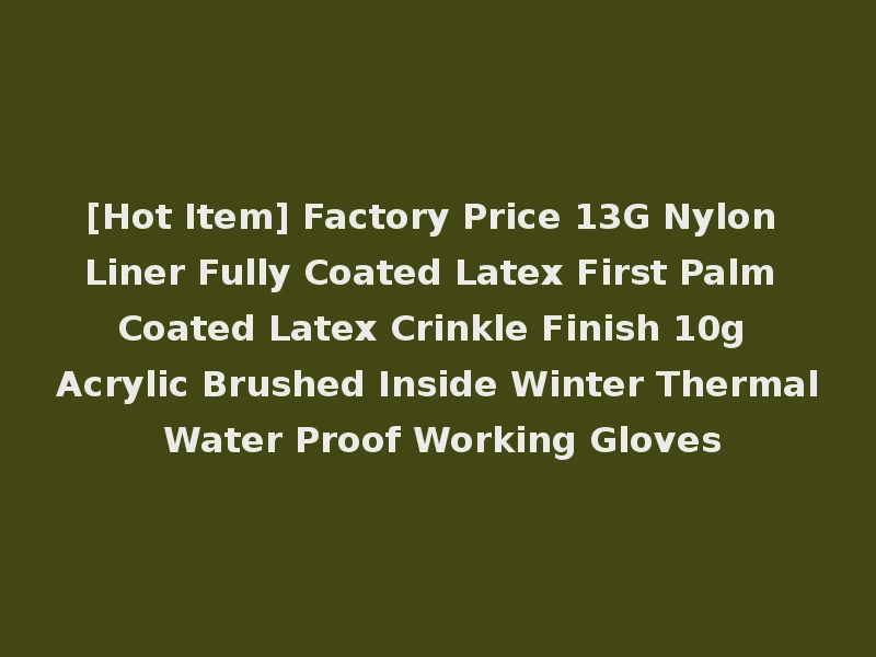 [Hot Item] Factory Price 13G Nylon Liner Fully Coated Latex First Palm Coated Latex Crinkle Finish 10g Acrylic Brushed Inside Winter Thermal Water Proof Working Gloves