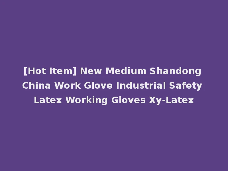 [Hot Item] New Medium Shandong China Work Glove Industrial Safety Latex Working Gloves Xy-Latex