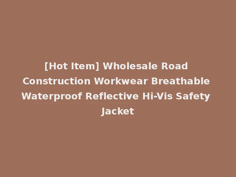 [Hot Item] Wholesale Road Construction Workwear Breathable Waterproof Reflective Hi-Vis Safety Jacket