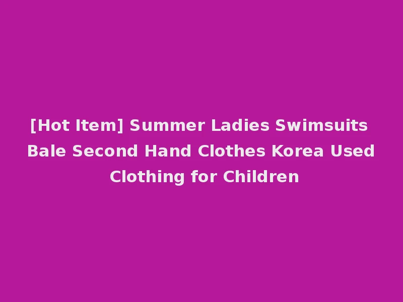 [Hot Item] Summer Ladies Swimsuits Bale Second Hand Clothes Korea Used Clothing for Children