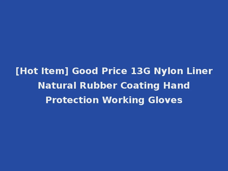 [Hot Item] Good Price 13G Nylon Liner Natural Rubber Coating Hand Protection Working Gloves