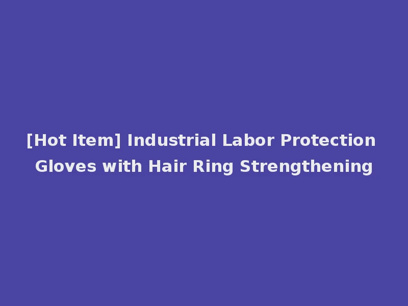 [Hot Item] Industrial Labor Protection Gloves with Hair Ring Strengthening