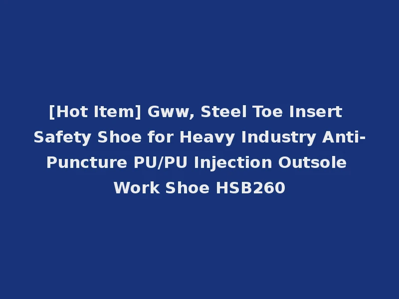 [Hot Item] Gww, Steel Toe Insert Safety Shoe for Heavy Industry Anti-Puncture PU/PU Injection Outsole Work Shoe HSB260