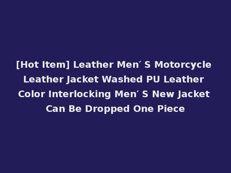 [Hot Item] Leather Men′ S Motorcycle Leather Jacket Washed PU Leather Color Interlocking Men′ S New Jacket Can Be Dropped One Piece