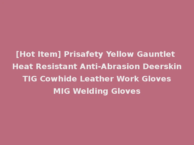 [Hot Item] Prisafety Yellow Gauntlet Heat Resistant Anti-Abrasion Deerskin TIG Cowhide Leather Work Gloves MIG Welding Gloves