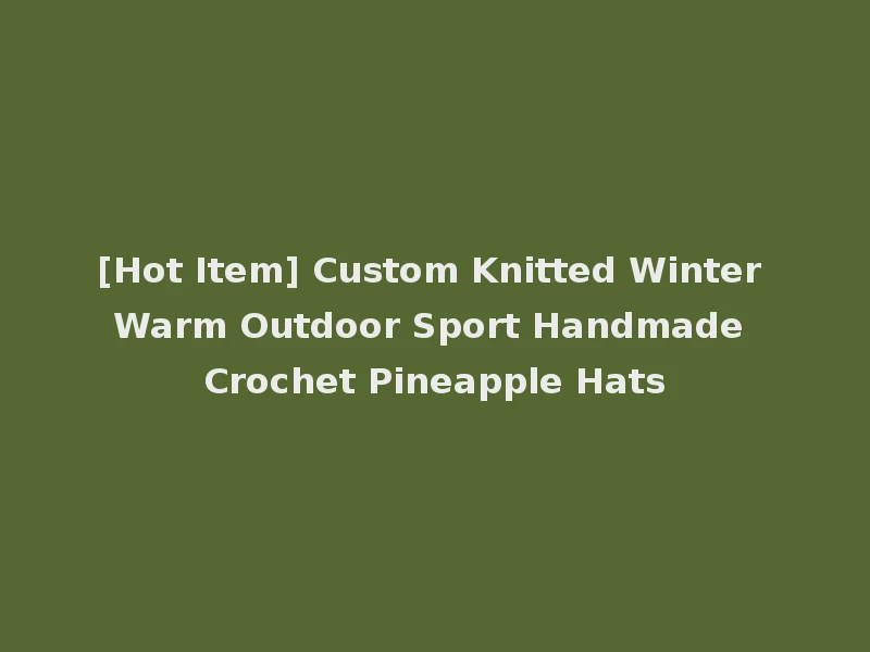 [Hot Item] Custom Knitted Winter Warm Outdoor Sport Handmade Crochet Pineapple Hats