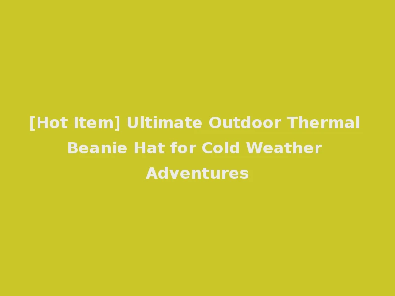[Hot Item] Ultimate Outdoor Thermal Beanie Hat for Cold Weather Adventures