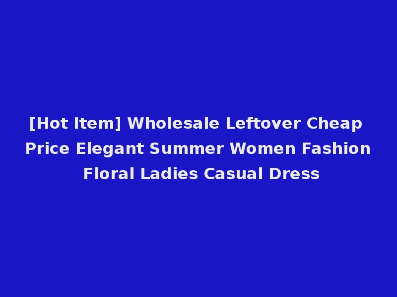 [Hot Item] Wholesale Leftover Cheap Price Elegant Summer Women Fashion Floral Ladies Casual Dress