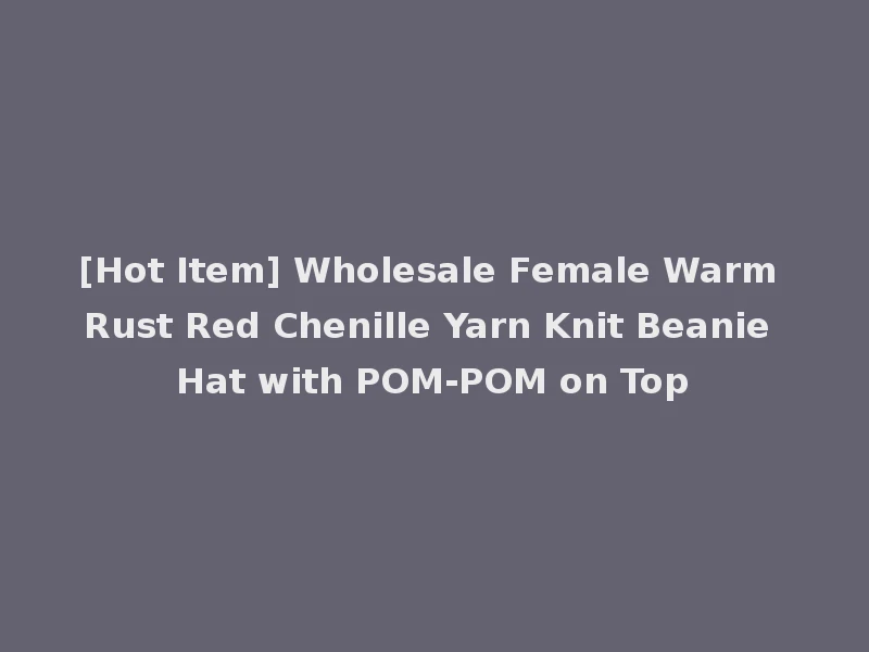 [Hot Item] Wholesale Female Warm Rust Red Chenille Yarn Knit Beanie Hat with POM-POM on Top
