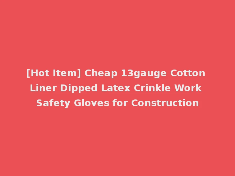[Hot Item] Cheap 13gauge Cotton Liner Dipped Latex Crinkle Work Safety Gloves for Construction