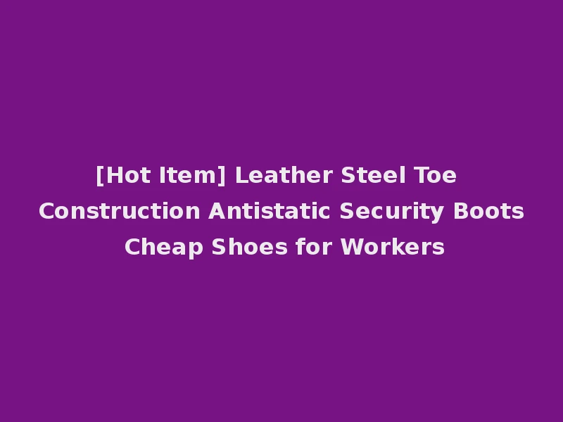 [Hot Item] Leather Steel Toe Construction Antistatic Security Boots Cheap Shoes for Workers