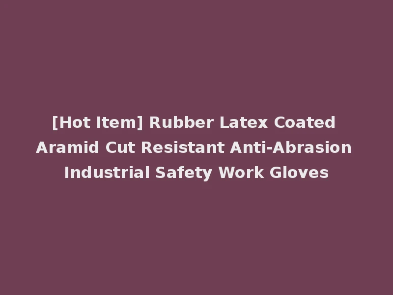 [Hot Item] Rubber Latex Coated Aramid Cut Resistant Anti-Abrasion Industrial Safety Work Gloves