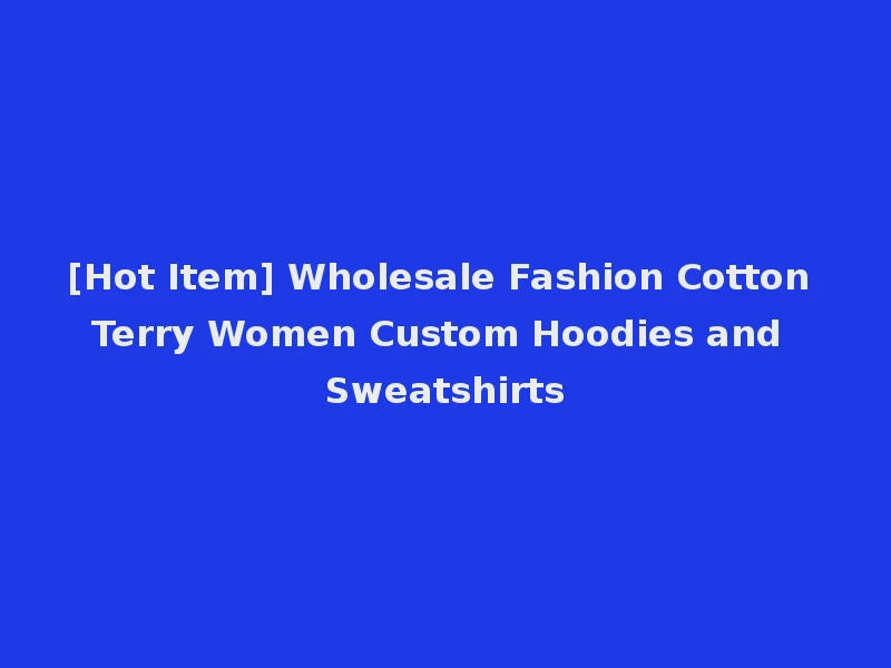 [Hot Item] Wholesale Fashion Cotton Terry Women Custom Hoodies and Sweatshirts