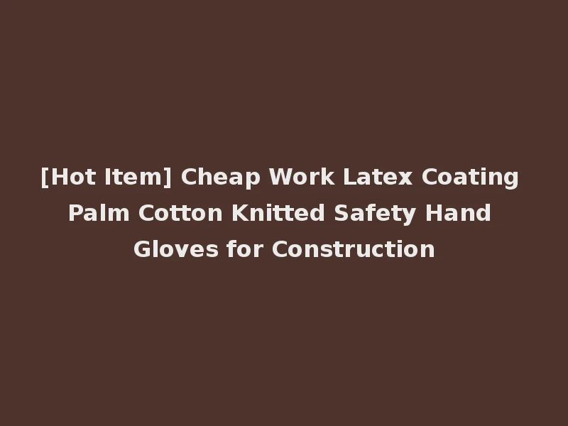 [Hot Item] Cheap Work Latex Coating Palm Cotton Knitted Safety Hand Gloves for Construction