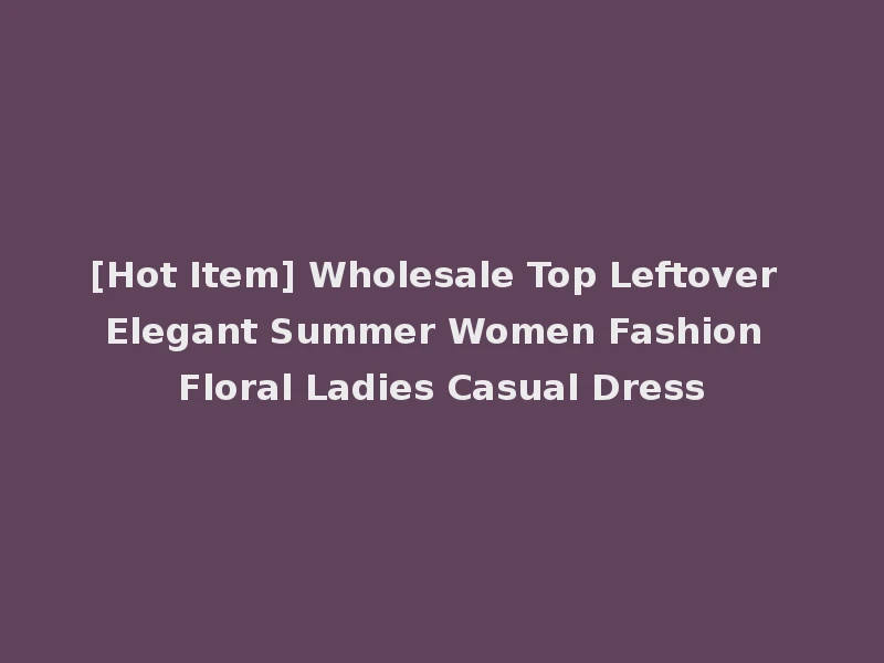 [Hot Item] Wholesale Top Leftover Elegant Summer Women Fashion Floral Ladies Casual Dress