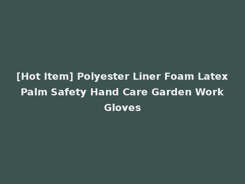 [Hot Item] Polyester Liner Foam Latex Palm Safety Hand Care Garden Work Gloves